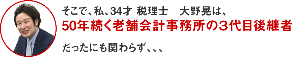 そこで、私、34才 税理士 大野晃は、50年続く老舗会計事務所の3代目後継者だったにも関わらず、、、