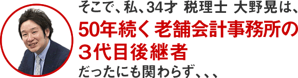 そこで、私、34才 税理士 大野晃は、50年続く老舗会計事務所の3代目後継者だったにも関わらず、、、